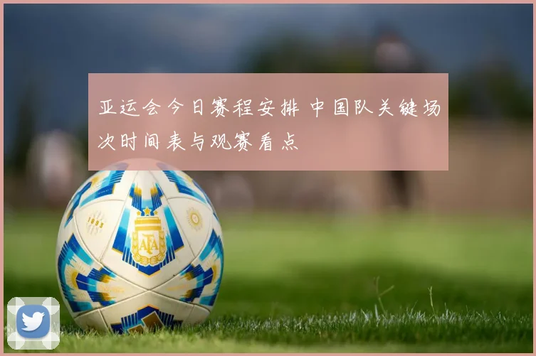 亚运会今日赛程安排 中国队关键场次时间表与观赛看点