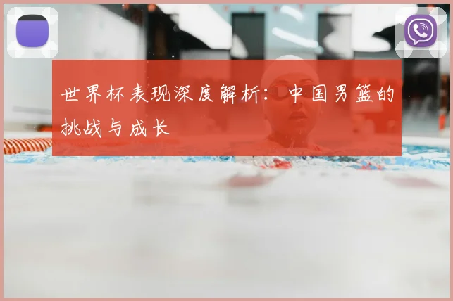 世界杯表现深度解析：中国男篮的挑战与成长