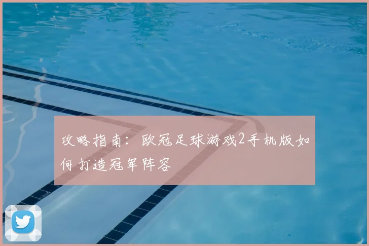 攻略指南：欧冠足球游戏2手机版如何打造冠军阵容